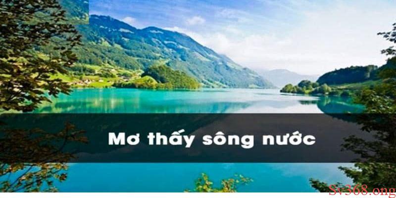 Mơ Thấy Sông Nước Điềm Báo Gì? Giải Mã Giấc Mơ Cùng Sv368 1 Mơ thấy sông nước